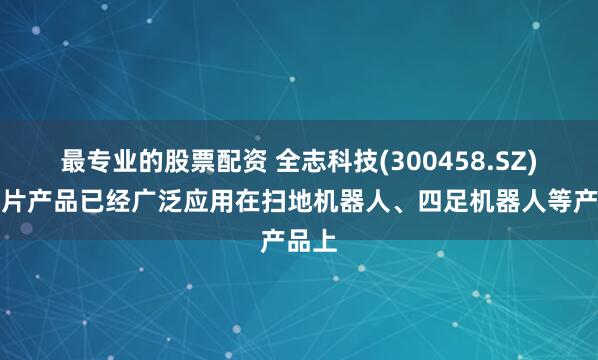 最专业的股票配资 全志科技(300458.SZ)：芯片产品已经广泛应用在扫地机器人、四足机器人等产品上