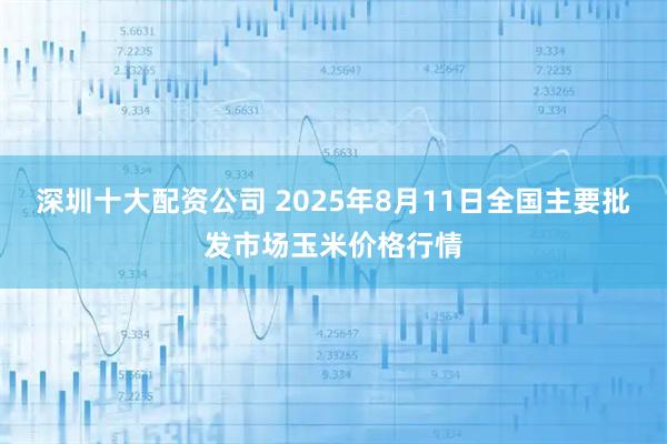 深圳十大配资公司 2025年8月11日全国主要批发市场玉米价格行情