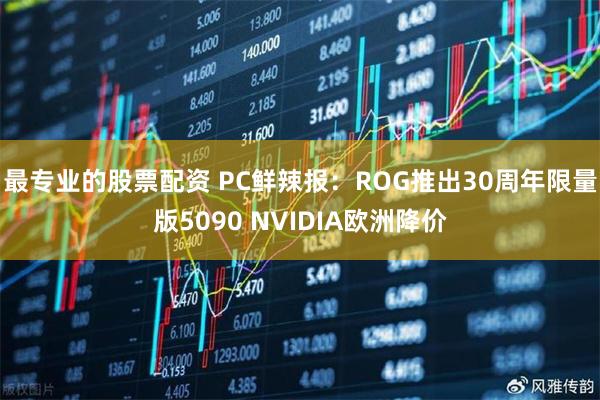 最专业的股票配资 PC鲜辣报：ROG推出30周年限量版5090 NVIDIA欧洲降价