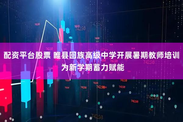 配资平台股票 睢县回族高级中学开展暑期教师培训 为新学期蓄力赋能