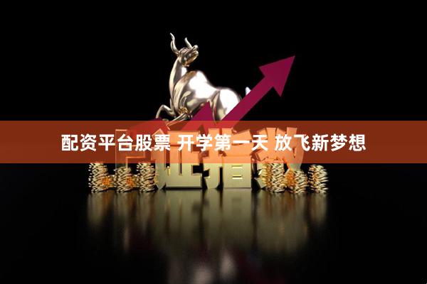 配资平台股票 开学第一天 放飞新梦想