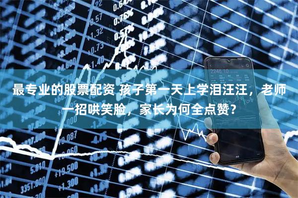 最专业的股票配资 孩子第一天上学泪汪汪，老师一招哄笑脸，家长为何全点赞？