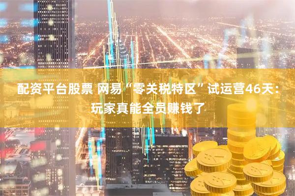 配资平台股票 网易“零关税特区”试运营46天：玩家真能全员赚钱了