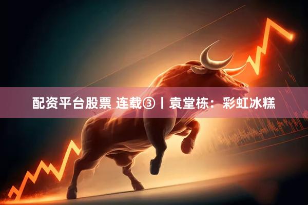 配资平台股票 连载③丨袁堂栋：彩虹冰糕