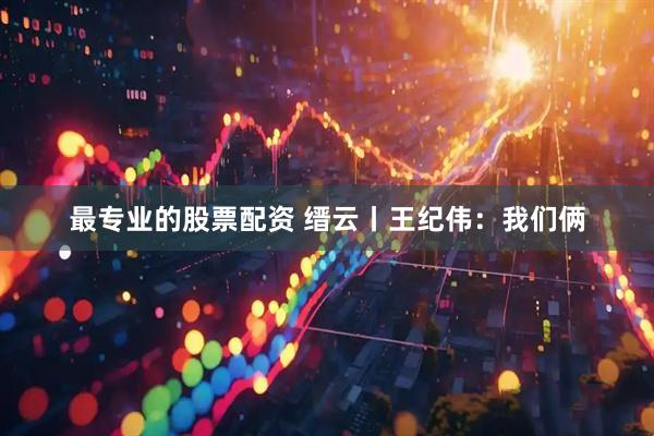 最专业的股票配资 缙云丨王纪伟：我们俩