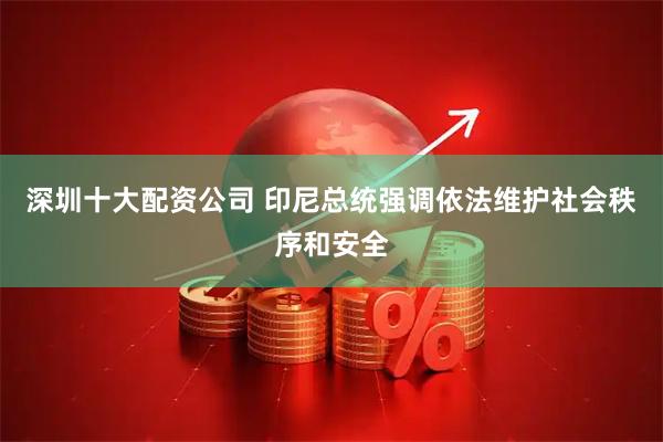 深圳十大配资公司 印尼总统强调依法维护社会秩序和安全