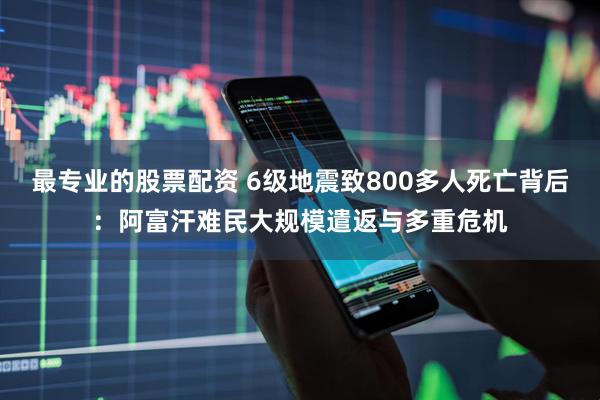 最专业的股票配资 6级地震致800多人死亡背后：阿富汗难民大规模遣返与多重危机