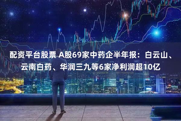 配资平台股票 A股69家中药企半年报:白云山、云南白药、华润三九等6家净利润超10亿