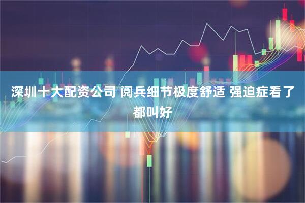 深圳十大配资公司 阅兵细节极度舒适 强迫症看了都叫好