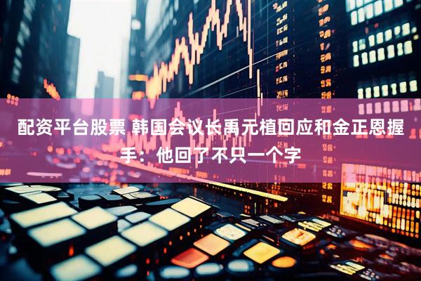 配资平台股票 韩国会议长禹元植回应和金正恩握手：他回了不只一个字