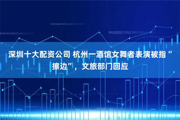 深圳十大配资公司 杭州一酒馆女舞者表演被指“擦边”，文旅部门回应