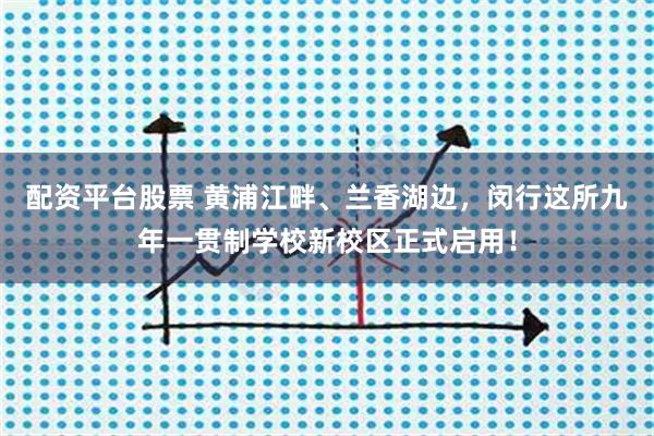 配资平台股票 黄浦江畔、兰香湖边，闵行这所九年一贯制学校新校区正式启用！