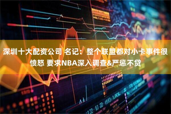 深圳十大配资公司 名记：整个联盟都对小卡事件很愤怒 要求NBA深入调查&严惩不贷