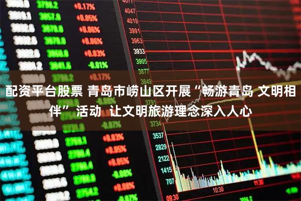 配资平台股票 青岛市崂山区开展“畅游青岛 文明相伴” 活动  让文明旅游理念深入人心