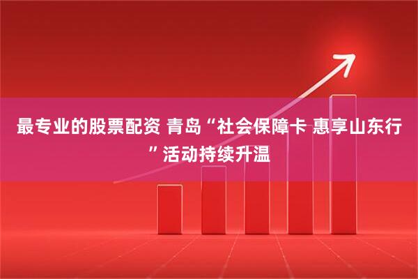 最专业的股票配资 青岛“社会保障卡 惠享山东行”活动持续升温