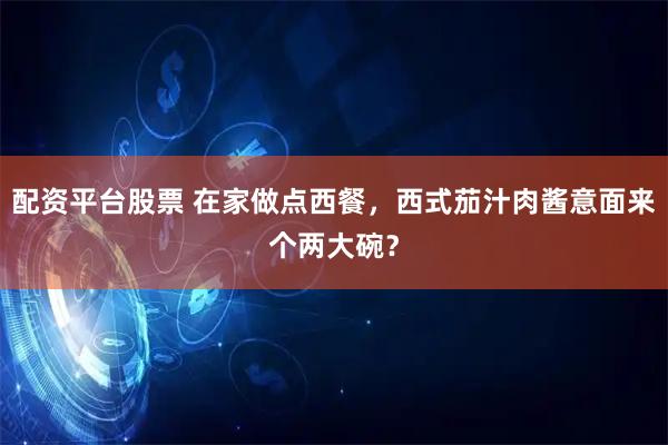 配资平台股票 在家做点西餐，西式茄汁肉酱意面来个两大碗？