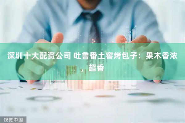 深圳十大配资公司 吐鲁番土窖烤包子：果木香浓，超香