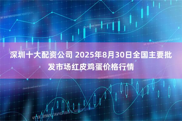 深圳十大配资公司 2025年8月30日全国主要批发市场红皮鸡蛋价格行情
