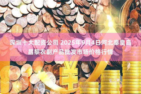 深圳十大配资公司 2025年9月4日河北秦皇岛昌黎农副产品批发市场价格行情