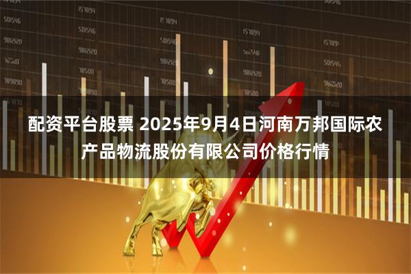 配资平台股票 2025年9月4日河南万邦国际农产品物流股份有限公司价格行情
