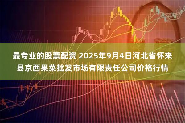 最专业的股票配资 2025年9月4日河北省怀来县京西果菜批发市场有限责任公司价格行情