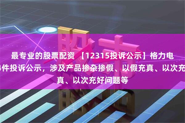 最专业的股票配资 【12315投诉公示】格力电器新增14件投诉公示，涉及产品掺杂掺假、以假充真、以次充好问题等