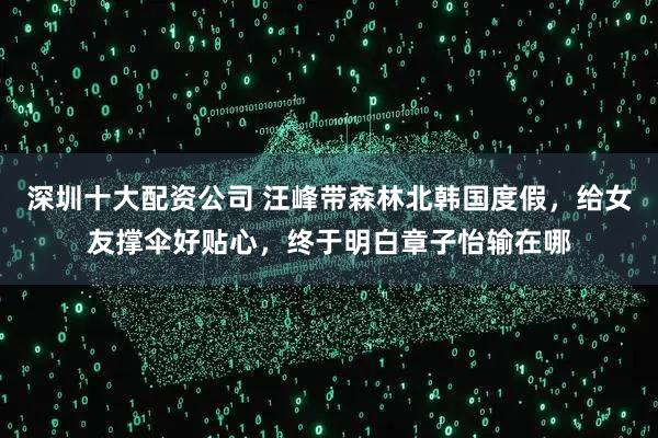 深圳十大配资公司 汪峰带森林北韩国度假，给女友撑伞好贴心，终于明白章子怡输在哪