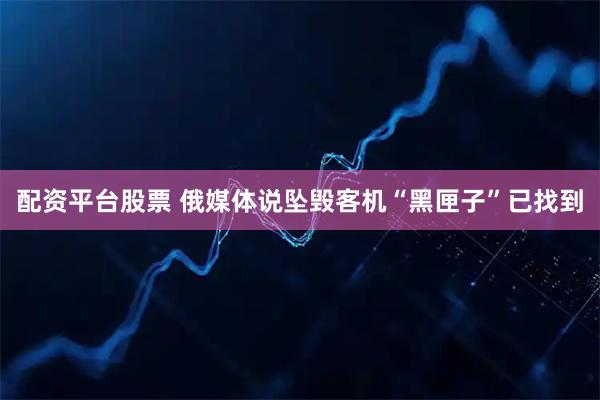 配资平台股票 俄媒体说坠毁客机“黑匣子”已找到