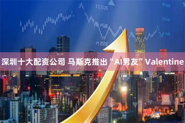 深圳十大配资公司 马斯克推出“AI男友”Valentine