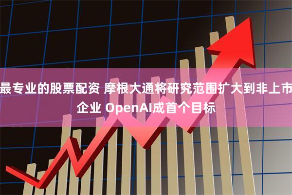 最专业的股票配资 摩根大通将研究范围扩大到非上市企业 OpenAI成首个目标