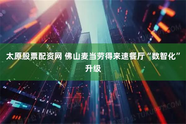 太原股票配资网 佛山麦当劳得来速餐厅“数智化”升级