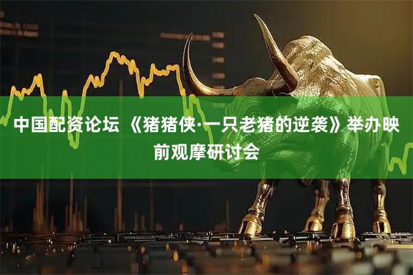 中国配资论坛 《猪猪侠·一只老猪的逆袭》举办映前观摩研讨会