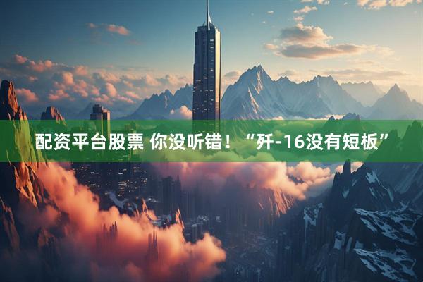 配资平台股票 你没听错！“歼-16没有短板”