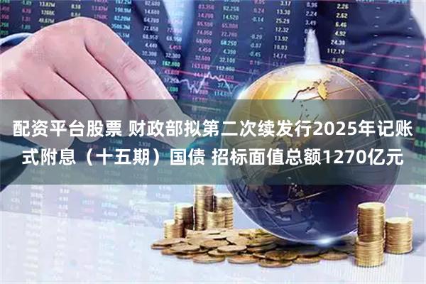 配资平台股票 财政部拟第二次续发行2025年记账式附息（十五期）国债 招标面值总额1270亿元