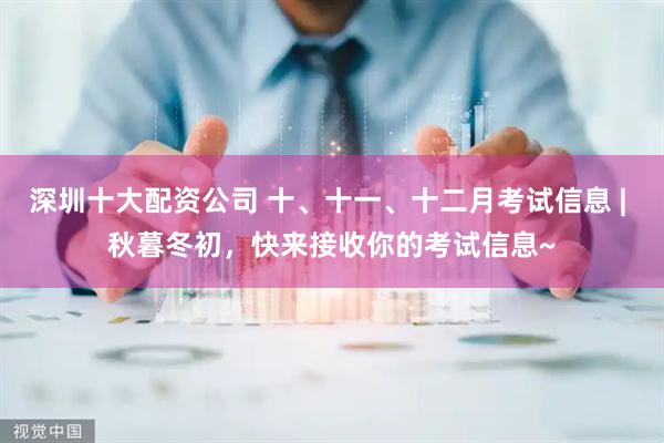 深圳十大配资公司 十、十一、十二月考试信息 | 秋暮冬初，快来接收你的考试信息~