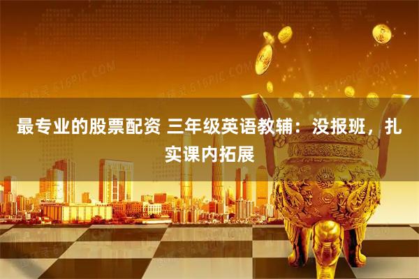 最专业的股票配资 三年级英语教辅：没报班，扎实课内拓展