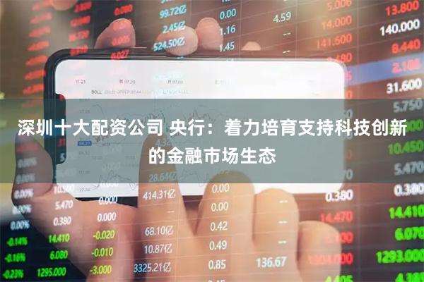 深圳十大配资公司 央行：着力培育支持科技创新的金融市场生态