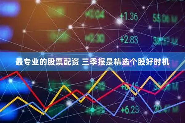 最专业的股票配资 三季报是精选个股好时机