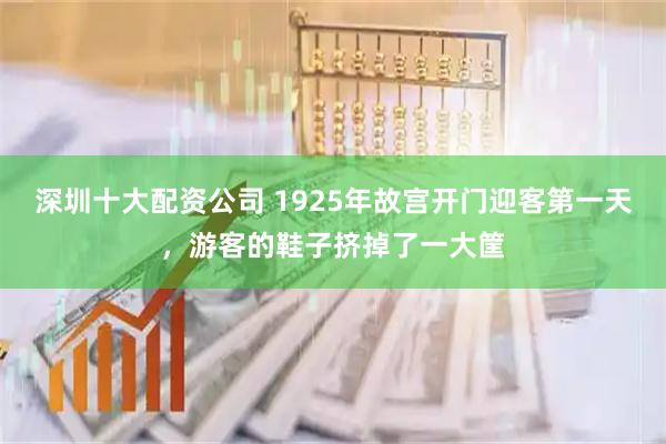 深圳十大配资公司 1925年故宫开门迎客第一天，游客的鞋子挤掉了一大筐