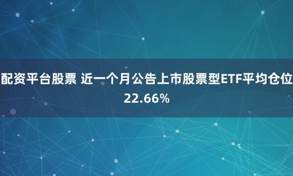 配资平台股票 近一个月公告上市股票型ETF平均仓位22.66%