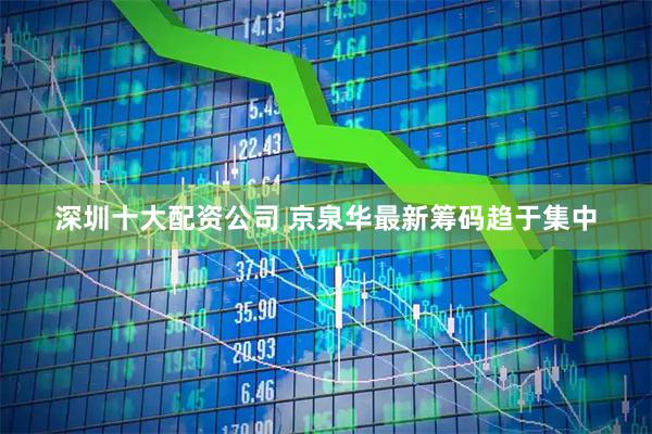 深圳十大配资公司 京泉华最新筹码趋于集中