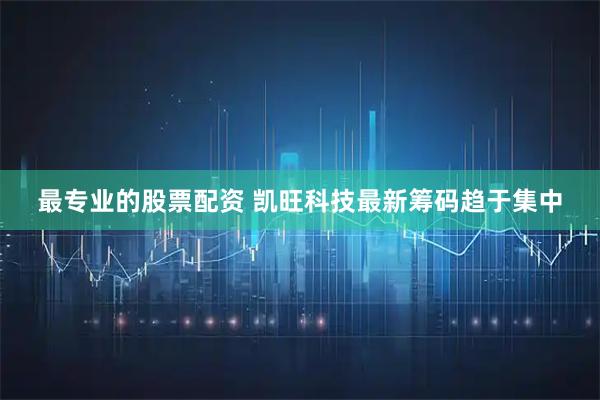 最专业的股票配资 凯旺科技最新筹码趋于集中