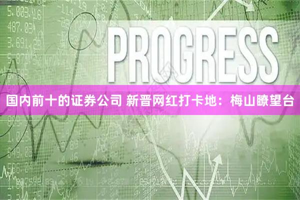 国内前十的证券公司 新晋网红打卡地：梅山瞭望台