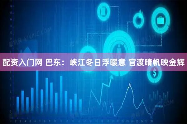 配资入门网 巴东：峡江冬日浮暖意 官渡晴帆映金辉