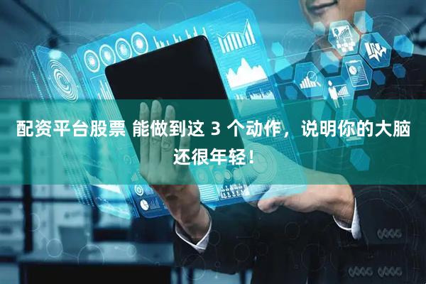 配资平台股票 能做到这 3 个动作，说明你的大脑还很年轻！