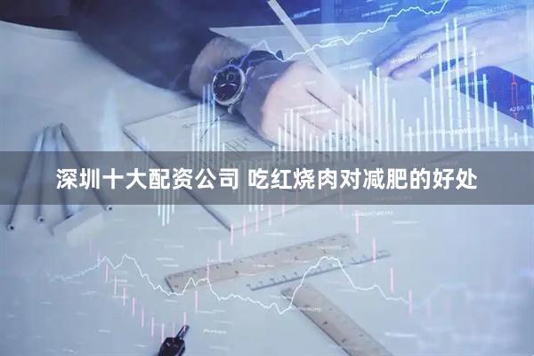 深圳十大配资公司 吃红烧肉对减肥的好处