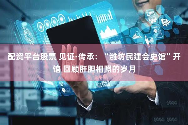 配资平台股票 见证·传承：“潍坊民建会史馆”开馆 回顾肝胆相照的岁月