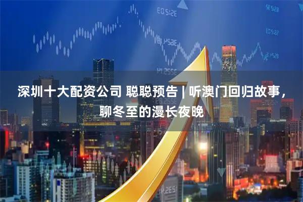深圳十大配资公司 聪聪预告 | 听澳门回归故事，聊冬至的漫长夜晚