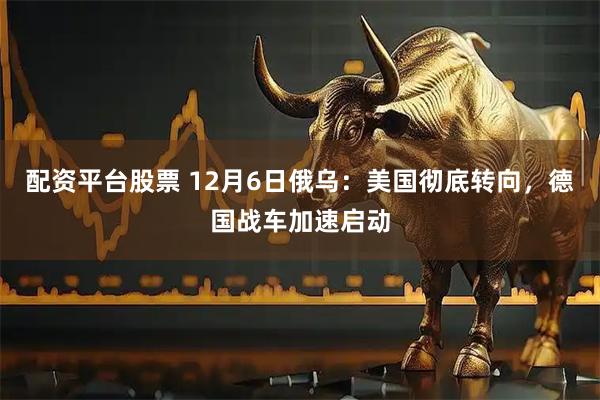 配资平台股票 12月6日俄乌：美国彻底转向，德国战车加速启动