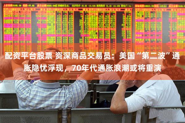 配资平台股票 资深商品交易员：美国“第二波”通胀隐忧浮现，70年代通胀浪潮或将重演